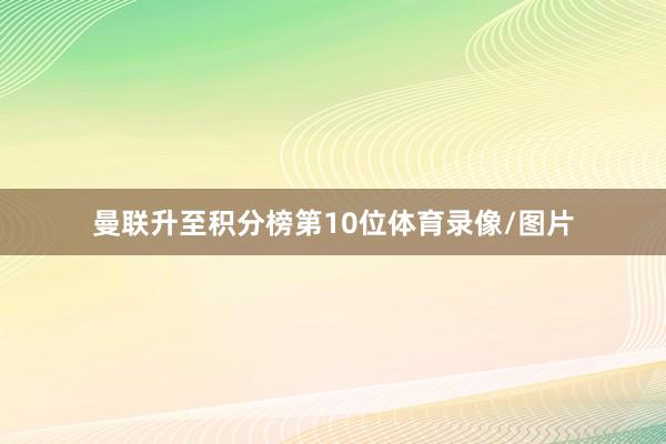 曼联升至积分榜第10位体育录像/图片