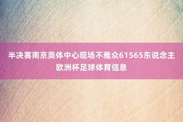 半决赛南京奥体中心现场不雅众61565东说念主欧洲杯足球体育信息