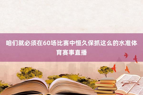 咱们就必须在60场比赛中恒久保抓这么的水准体育赛事直播