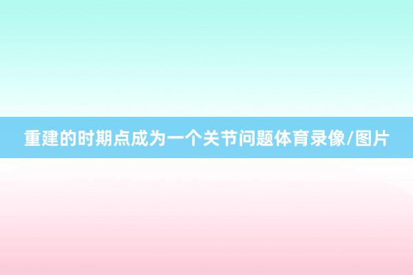 重建的时期点成为一个关节问题体育录像/图片