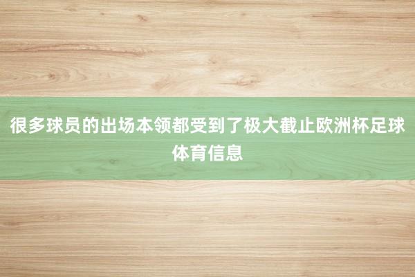 很多球员的出场本领都受到了极大截止欧洲杯足球体育信息