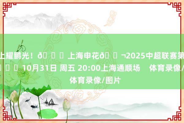沪上耀鹏光！🆚上海申花🎬2025中超联赛第29轮🕗10月31日 周五 20:00上海通顺场    体育录像/图片