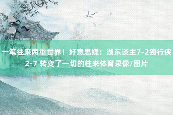 一笔往来两重世界！好意思媒：湖东谈主7-2独行侠2-7 转变了一切的往来体育录像/图片