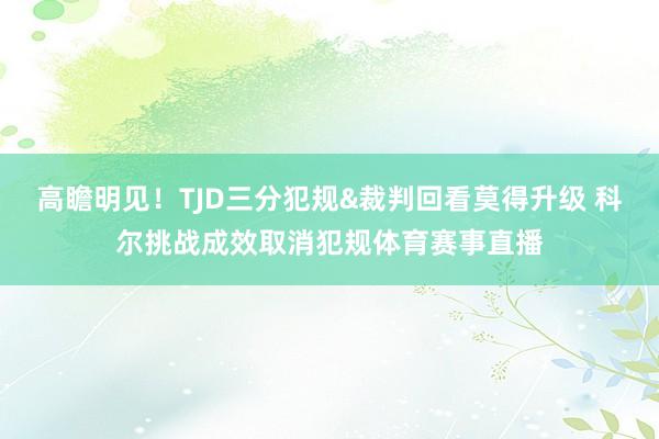 高瞻明见！TJD三分犯规&裁判回看莫得升级 科尔挑战成效取消犯规体育赛事直播