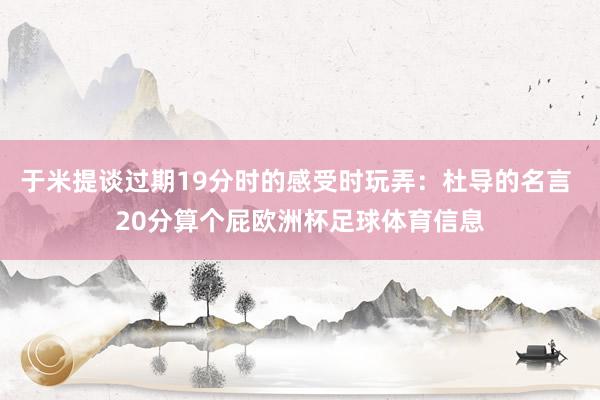 于米提谈过期19分时的感受时玩弄：杜导的名言 20分算个屁欧洲杯足球体育信息