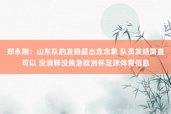 郑永刚：山东队的发扬超出念念象 队员发扬简直可以 没消释没焦急欧洲杯足球体育信息