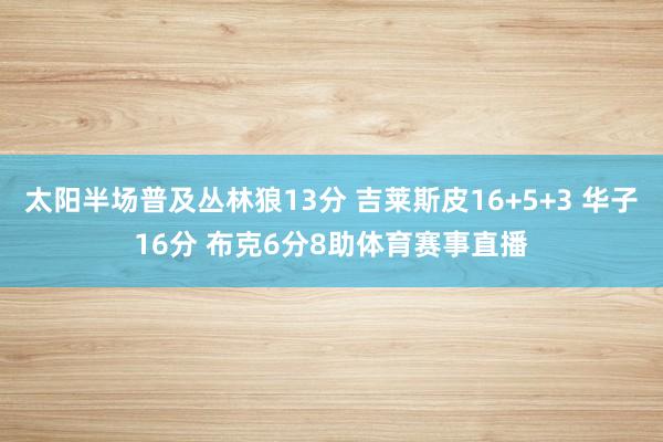 太阳半场普及丛林狼13分 吉莱斯皮16+5+3 华子16分 布克6分8助体育赛事直播