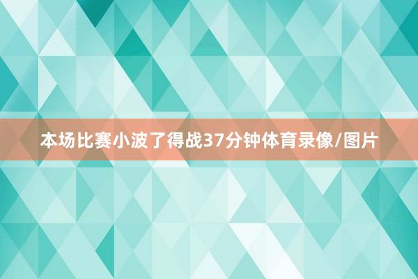 本场比赛小波了得战37分钟体育录像/图片