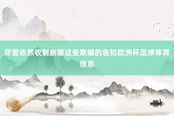尽管依然收到删除这些欺骗的告知欧洲杯足球体育信息