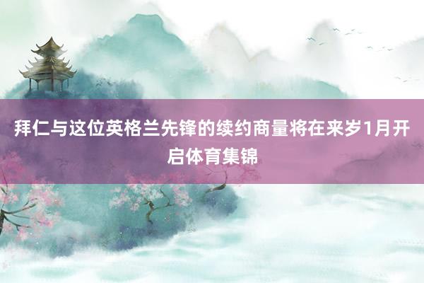 拜仁与这位英格兰先锋的续约商量将在来岁1月开启体育集锦
