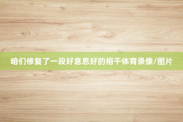 咱们修复了一段好意思好的相干体育录像/图片