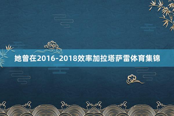 她曾在2016-2018效率加拉塔萨雷体育集锦