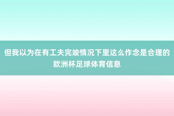但我以为在有工夫完竣情况下里这么作念是合理的欧洲杯足球体育信息