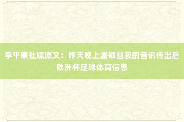 李平康社媒原文：昨天晚上潘硕圆寂的音讯传出后欧洲杯足球体育信息
