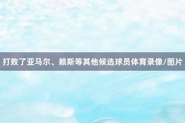 打败了亚马尔、赖斯等其他候选球员体育录像/图片