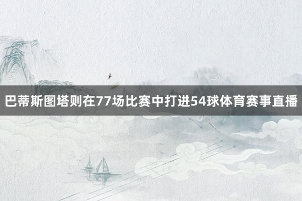 巴蒂斯图塔则在77场比赛中打进54球体育赛事直播