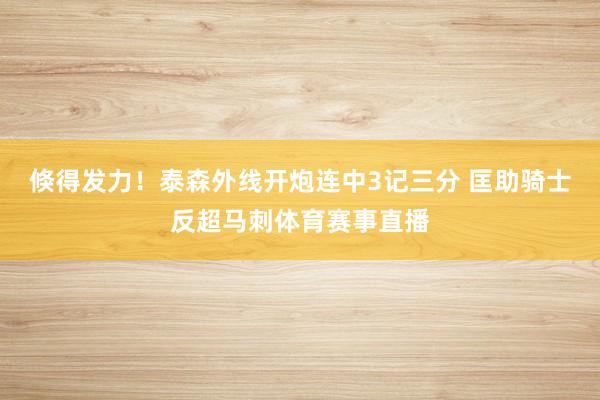 倏得发力！泰森外线开炮连中3记三分 匡助骑士反超马刺体育赛事直播