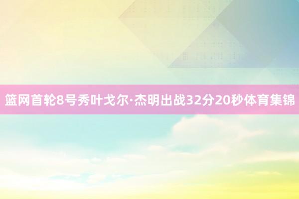 篮网首轮8号秀叶戈尔·杰明出战32分20秒体育集锦