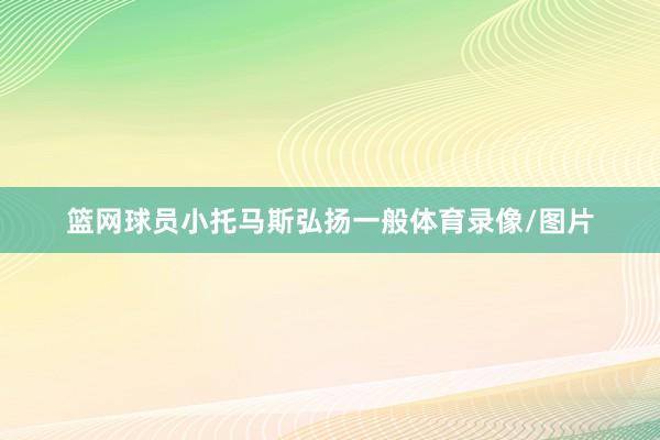 篮网球员小托马斯弘扬一般体育录像/图片