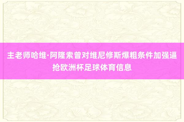 主老师哈维·阿隆索曾对维尼修斯爆粗条件加强逼抢欧洲杯足球体育信息