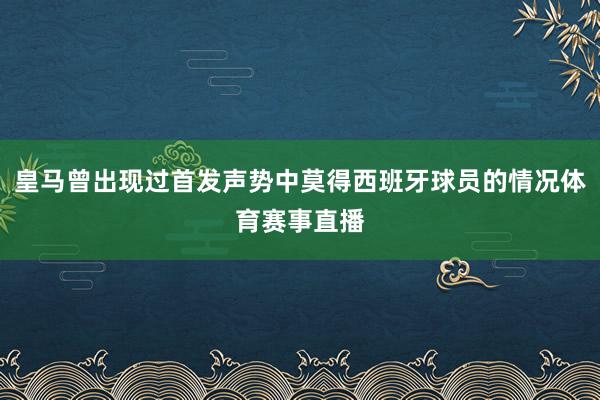 皇马曾出现过首发声势中莫得西班牙球员的情况体育赛事直播