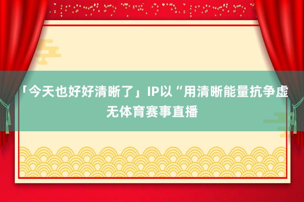 「今天也好好清晰了」IP以“用清晰能量抗争虚无体育赛事直播