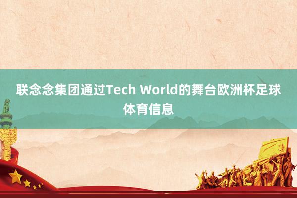 联念念集团通过Tech World的舞台欧洲杯足球体育信息