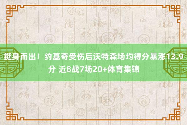 挺身而出！约基奇受伤后沃特森场均得分暴涨13.9分 近8战7场20+体育集锦