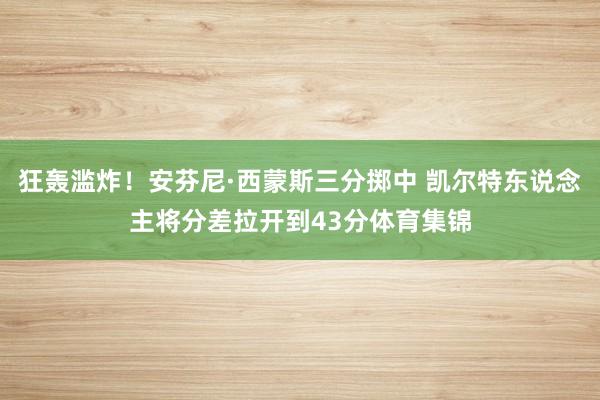 狂轰滥炸！安芬尼·西蒙斯三分掷中 凯尔特东说念主将分差拉开到43分体育集锦