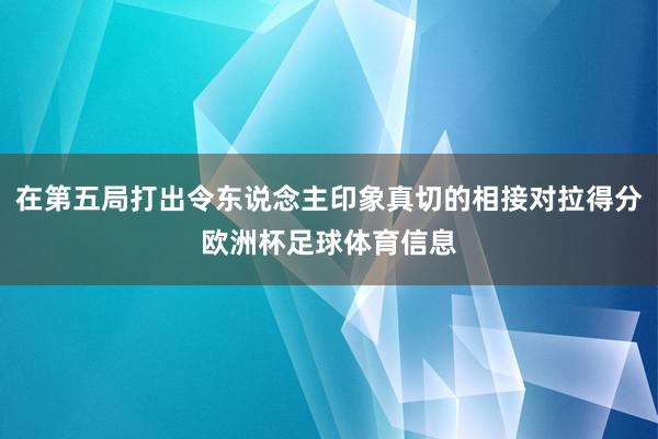 在第五局打出令东说念主印象真切的相接对拉得分欧洲杯足球体育信息