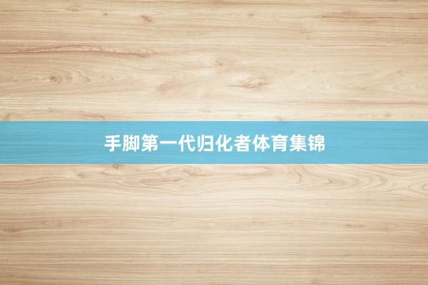 手脚第一代归化者体育集锦