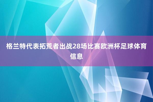 格兰特代表拓荒者出战28场比赛欧洲杯足球体育信息