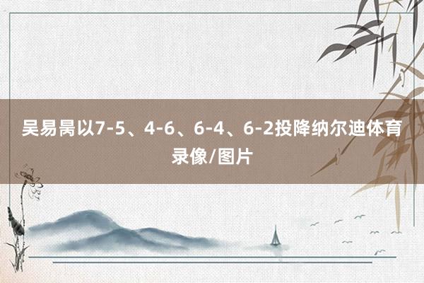 吴易昺以7-5、4-6、6-4、6-2投降纳尔迪体育录像/图片
