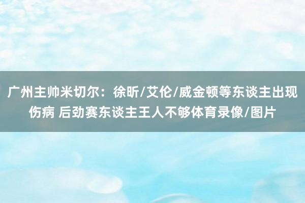 广州主帅米切尔：徐昕/艾伦/威金顿等东谈主出现伤病 后劲赛东谈主王人不够体育录像/图片
