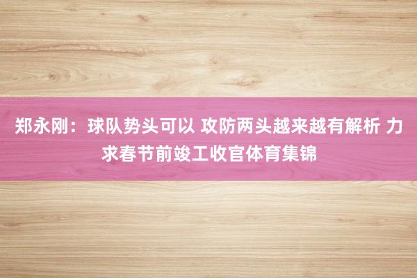 郑永刚：球队势头可以 攻防两头越来越有解析 力求春节前竣工收官体育集锦