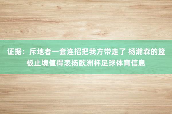 证据：斥地者一套连招把我方带走了 杨瀚森的篮板止境值得表扬欧洲杯足球体育信息