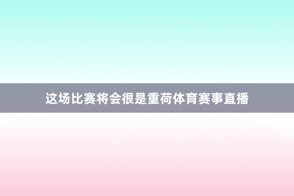 这场比赛将会很是重荷体育赛事直播