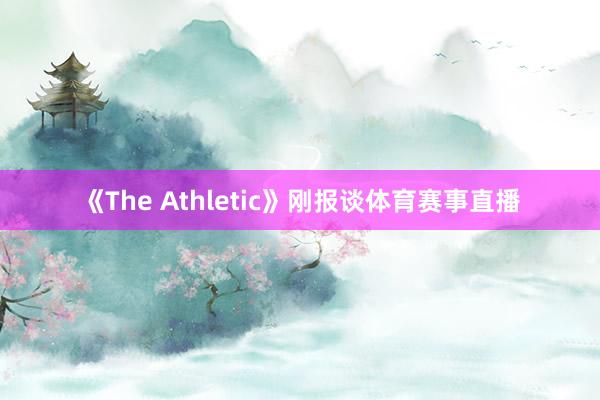 《The Athletic》刚报谈体育赛事直播