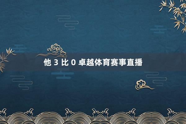 他 3 比 0 卓越体育赛事直播