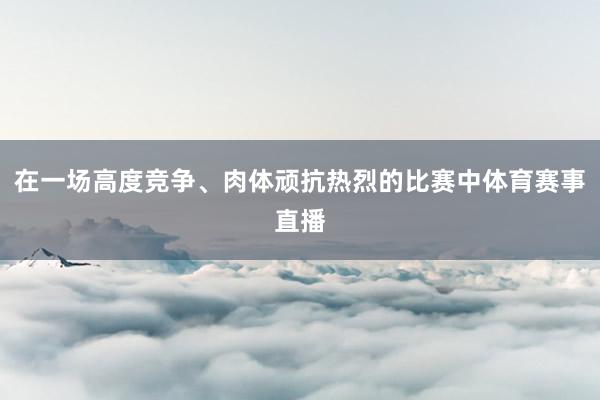 在一场高度竞争、肉体顽抗热烈的比赛中体育赛事直播