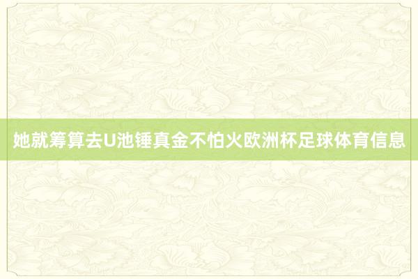 她就筹算去U池锤真金不怕火欧洲杯足球体育信息