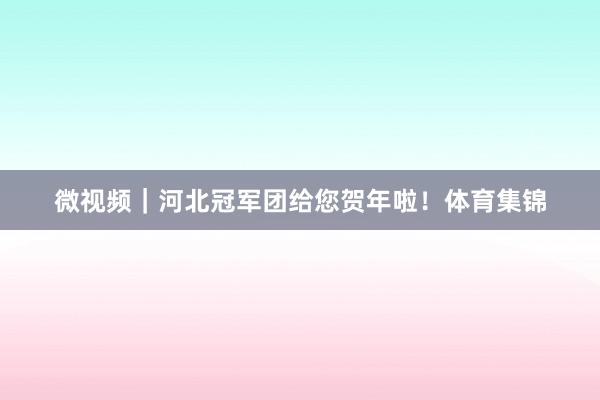 微视频｜河北冠军团给您贺年啦！体育集锦