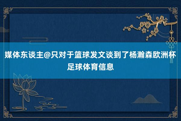 媒体东谈主@只对于篮球发文谈到了杨瀚森欧洲杯足球体育信息