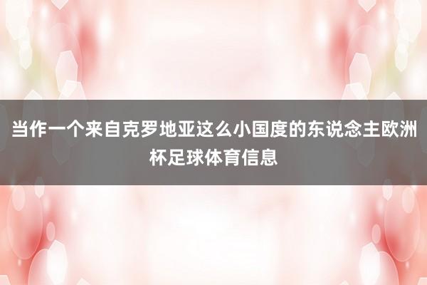 当作一个来自克罗地亚这么小国度的东说念主欧洲杯足球体育信息