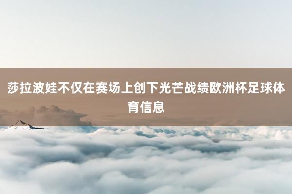 莎拉波娃不仅在赛场上创下光芒战绩欧洲杯足球体育信息