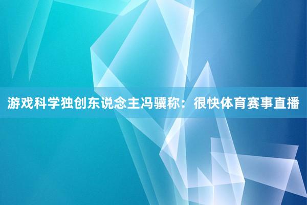 游戏科学独创东说念主冯骥称：很快体育赛事直播