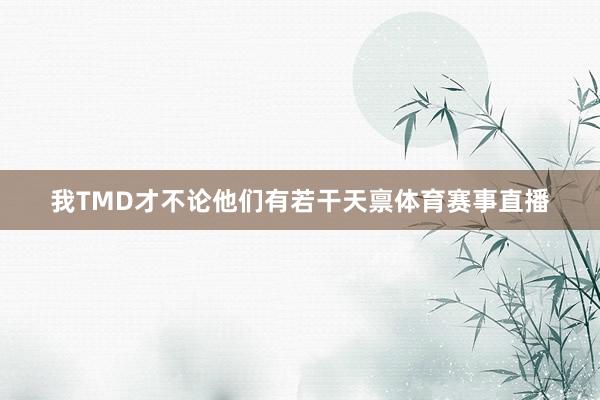 我TMD才不论他们有若干天禀体育赛事直播