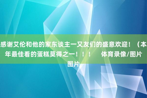 感谢艾伦和他的家东谈主一又友们的盛意欢迎!(本年最佳看的蛋糕莫得之一!!! 体育录像/图片