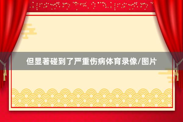 但显著碰到了严重伤病体育录像/图片