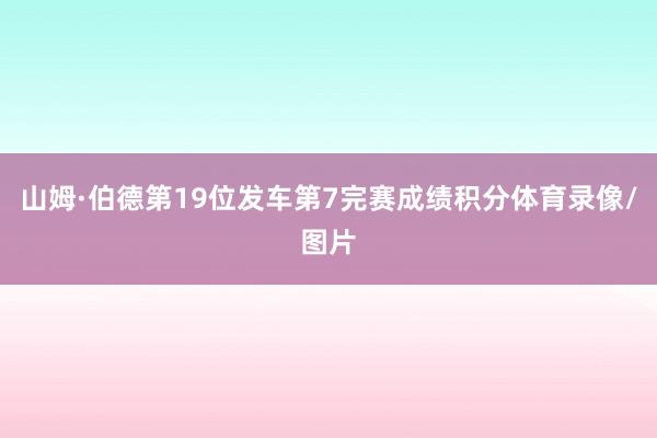 山姆·伯德第19位发车第7完赛成绩积分体育录像/图片